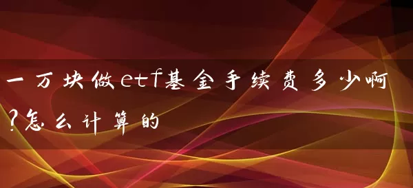 一万块做etf基金手续费多少啊?怎么计算的 基金基础教程 第1张-学习理财网 一万块做etf基金手续费多少啊?怎么计算的 (https://www.cnq.net/) 基金基础教程 第1张