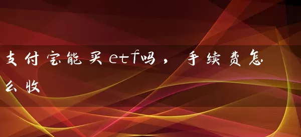 支付宝能买etf吗，手续费怎么收 (https://www.cnq.net/) 基金基础教程 第1张