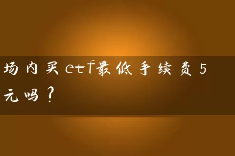 场内买etf最低手续费5元吗? 基金基础教程 第1张-学习理财网 场内买etf最低手续费5元吗? (https://www.cnq.net/) 基金基础教程 第1张