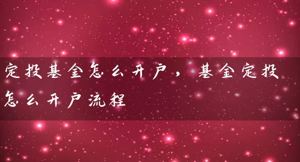 定投基金怎么开户,基金定投怎么开户流程 基金基础教程 第1张-学习理财网 定投基金怎么开户,基金定投怎么开户流程 (https://www.cnq.net/) 基金基础教程 第1张