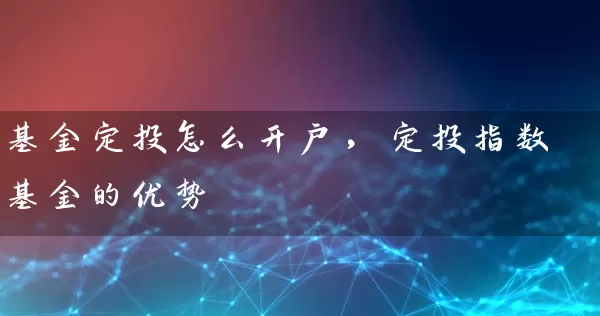 基金定投怎么开户,定投指数基金的优势 基金基础教程 第1张-学习理财网 基金定投怎么开户,定投指数基金的优势 (https://www.cnq.net/) 基金基础教程 第1张
