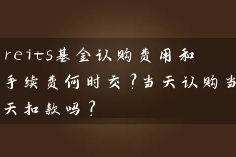 reits基金认购费用和手续费何时交?当天认购当天扣款吗? 基金基础教程 第1张-学习理财网 reits基金认购费用和手续费何时交?当天认购当天扣款吗? (https://www.cnq.net/) 基金基础教程 第1张