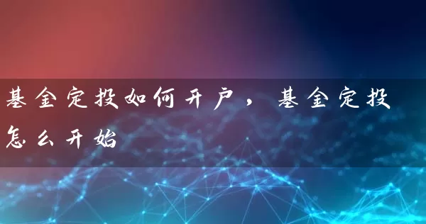 基金定投如何开户,基金定投怎么开始 基金基础教程 第1张-学习理财网 基金定投如何开户,基金定投怎么开始 (https://www.cnq.net/) 基金基础教程 第1张