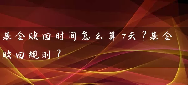 基金赎回时间怎么算7天？基金赎回规则？ (https://www.cnq.net/) 基金基础教程 第1张