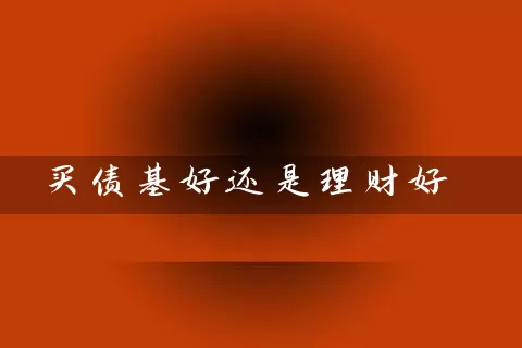 买债基好还是理财好 (https://www.cnq.net/) 基金基础教程 第1张