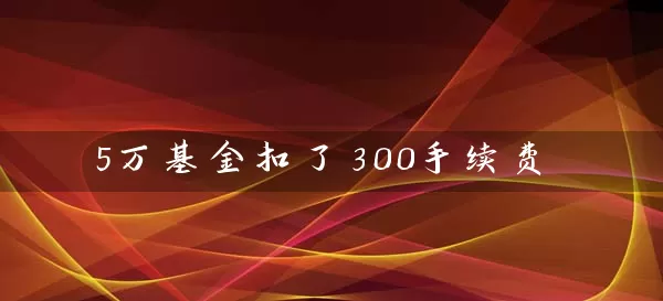 5万基金扣了300手续费 (https://www.cnq.net/) 基金基础教程 第1张