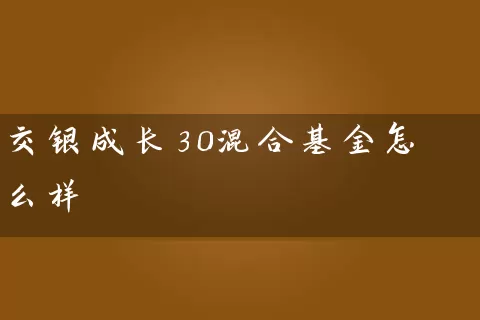 交银成长30混合基金怎么样 基金基础教程 第1张-学习理财网 交银成长30混合基金怎么样 (https://www.cnq.net/) 基金基础教程 第1张
