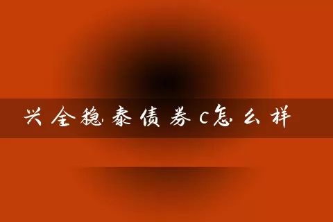 兴全稳泰债券c怎么样 基金基础教程 第1张-学习理财网 兴全稳泰债券c怎么样 (https://www.cnq.net/) 基金基础教程 第1张