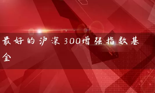 最好的沪深300增强指数基金 基金基础教程 第1张-学习理财网 最好的沪深300增强指数基金 (https://www.cnq.net/) 基金基础教程 第1张