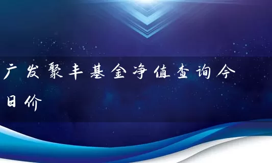 广发聚丰基金净值查询今日价 基金基础教程 第1张-学习理财网 广发聚丰基金净值查询今日价 (https://www.cnq.net/) 基金基础教程 第1张