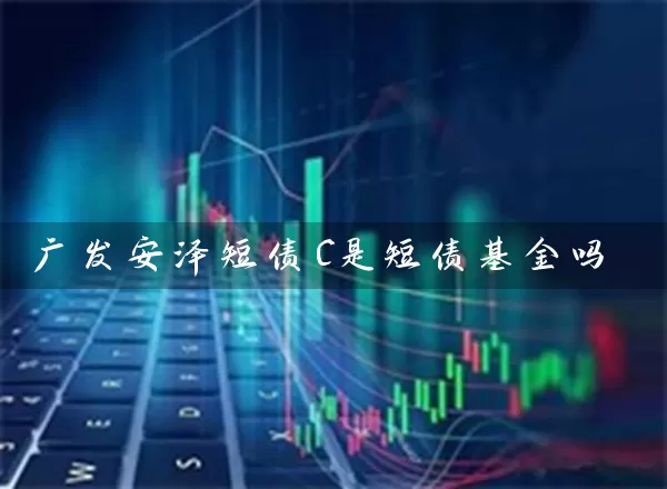 广发安泽短债C是短债基金吗 (https://www.cnq.net/) 基金基础教程 第1张