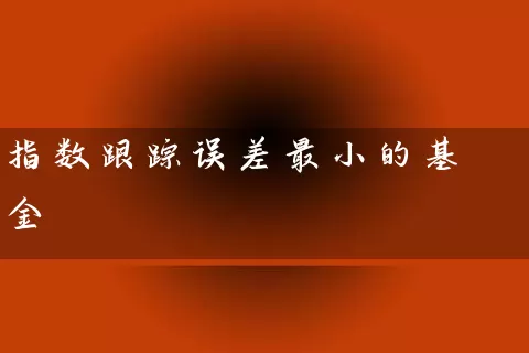 指数跟踪误差最小的基金 (https://www.cnq.net/) 基金基础教程 第1张