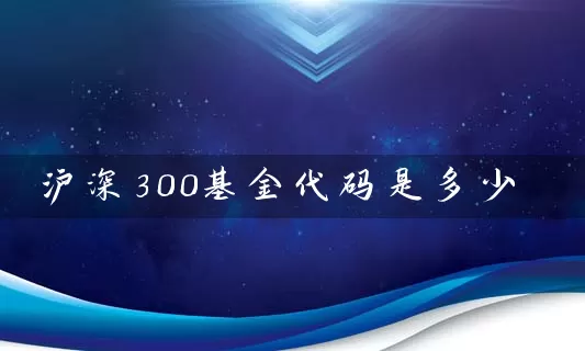 沪深300基金代码是多少 (https://www.cnq.net/) 基金基础教程 第1张