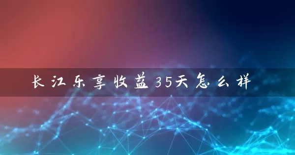 长江乐享收益35天怎么样 (https://www.cnq.net/) 基金基础教程 第1张