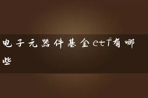 电子元器件基金etf有哪些 (https://www.cnq.net/) 基金基础教程 第1张