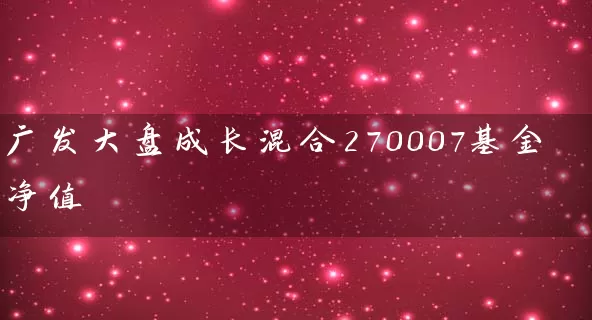 广发大盘成长混合270007基金净值 (https://www.cnq.net/) 基金基础教程 第1张