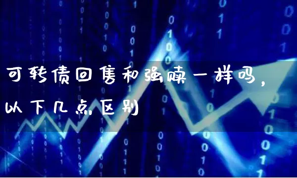 可转债回售和强赎一样吗，以下几点区别 (https://www.cnq.net/) 股票基础教程 第1张