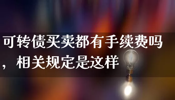 可转债买卖都有手续费吗，相关规定是这样 (https://www.cnq.net/) 股票基础教程 第1张
