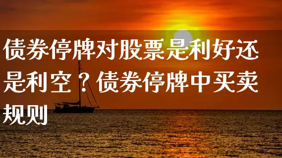 债券停牌对股票是利好还是利空？债券停牌中买卖规则 (https://www.cnq.net/) 股票基础教程 第1张