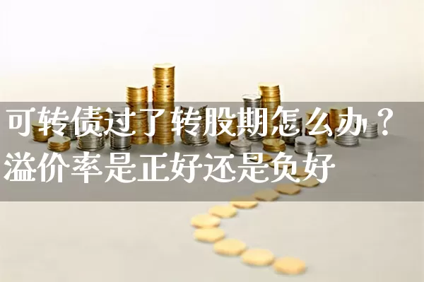 可转债过了转股期怎么办？溢价率是正好还是负好 (https://www.cnq.net/) 股票基础教程 第1张