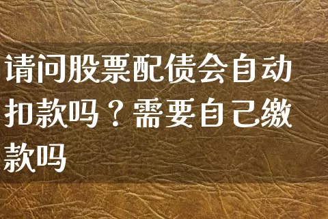 请问股票配债会自动扣款吗？需要自己缴款吗 (https://www.cnq.net/) 股票基础教程 第1张
