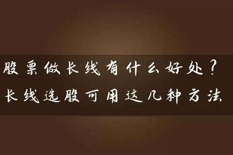 股票做长线有什么好处？长线选股可用这几种方法 (https://www.cnq.net/) 股票基础教程 第1张