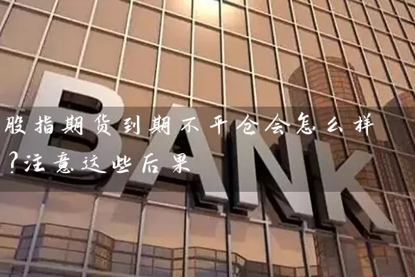 股指期货到期不平仓会怎么样？注意这些后果 (https://www.cnq.net/) 股票基础教程 第1张