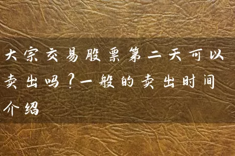 大宗交易股票第二天可以卖出吗？一般的卖出时间介绍 (https://www.cnq.net/) 股票基础教程 第1张