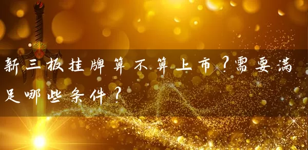 新三板挂牌算不算上市?需要满足哪些条件? 股票基础教程 第1张-学习理财网 新三板挂牌算不算上市?需要满足哪些条件? (https://www.cnq.net/) 股票基础教程 第1张