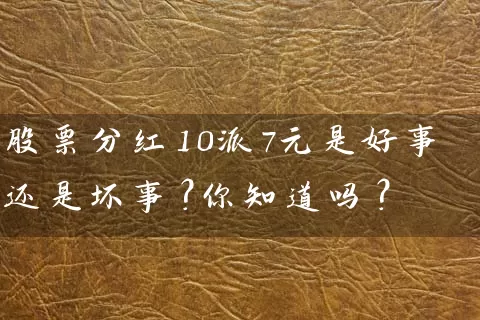 股票分红10派7元是好事还是坏事？你知道吗？ (https://www.cnq.net/) 股票基础教程 第1张