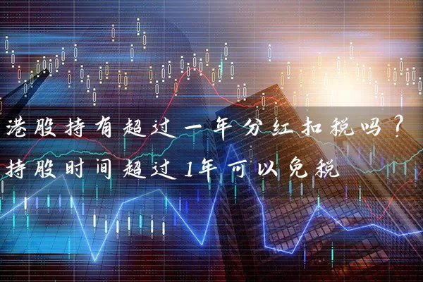 港股持有超过一年分红扣税吗？持股时间超过1年可以免税 (https://www.cnq.net/) 股票基础教程 第1张
