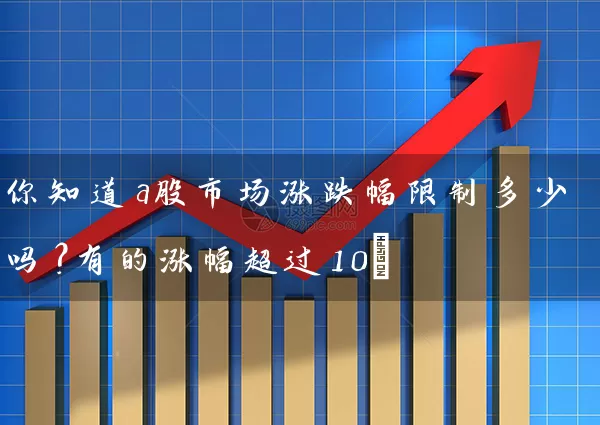 你知道a股市场涨跌幅限制多少吗？有的涨幅超过10% (https://www.cnq.net/) 股票基础教程 第1张