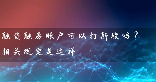 融资融券账户可以打新股吗？相关规定是这样 (https://www.cnq.net/) 股票基础教程 第1张