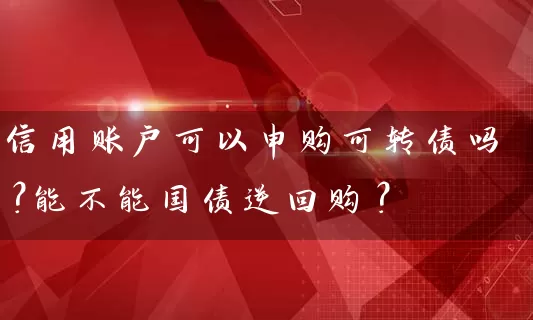 信用账户可以申购可转债吗？能不能国债逆回购？ (https://www.cnq.net/) 股票基础教程 第1张