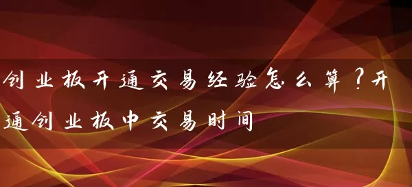 创业板开通交易经验怎么算？开通创业板中交易时间 (https://www.cnq.net/) 股票基础教程 第1张