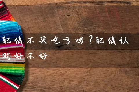 配债不买吃亏吗？配债认购好不好 (https://www.cnq.net/) 股票基础教程 第1张