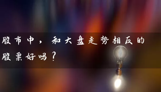 股市中，和大盘走势相反的股票好吗? (https://www.cnq.net/) 股票基础教程 第1张