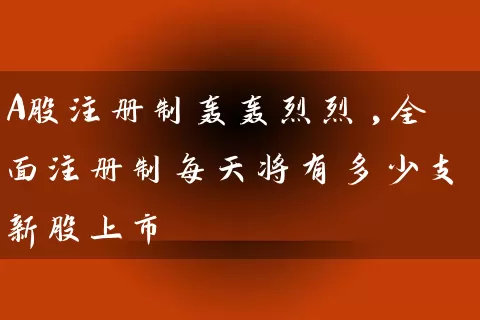 A股注册制轰轰烈烈,全面注册制每天将有多少支新股上市 股票基础教程 第1张-学习理财网 A股注册制轰轰烈烈,全面注册制每天将有多少支新股上市 (https://www.cnq.net/) 股票基础教程 第1张