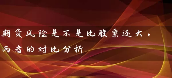 期货风险是不是比股票还大，两者的对比分析 (https://www.cnq.net/) 股票基础教程 第1张