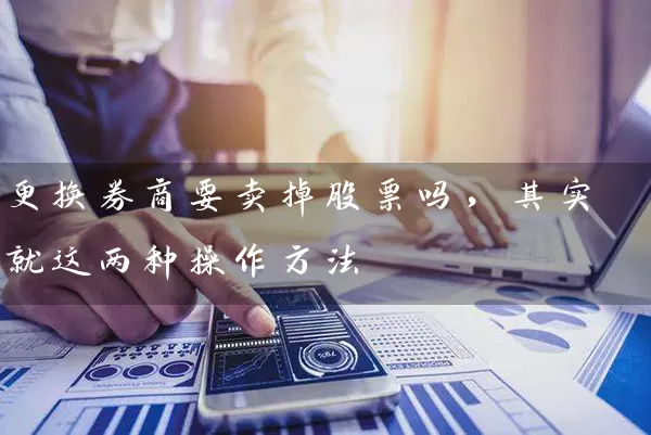 更换券商要卖掉股票吗，其实就这两种操作方法 (https://www.cnq.net/) 股票基础教程 第1张