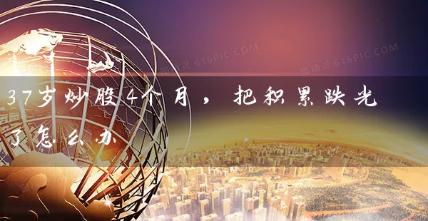 37岁炒股4个月,把积累跌光了怎么办 股票基础教程 第1张-学习理财网 37岁炒股4个月,把积累跌光了怎么办 (https://www.cnq.net/) 股票基础教程 第1张