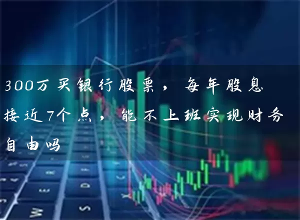 300万买银行股票,每年股息接近7个点,能不上班实现财务自由吗 股票基础教程 第1张-学习理财网 300万买银行股票,每年股息接近7个点,能不上班实现财务自由吗 (https://www.cnq.net/) 股票基础教程 第1张