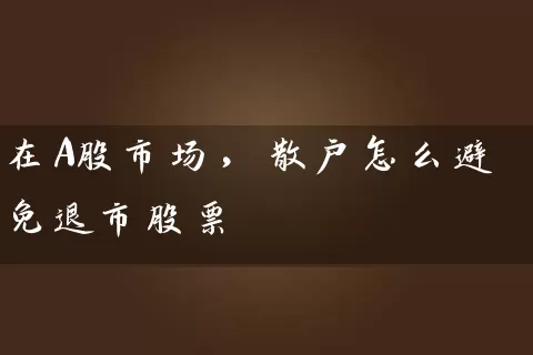 在A股市场，散户怎么避免退市股票 (https://www.cnq.net/) 股票基础教程 第1张