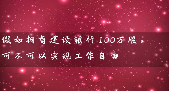假如拥有建设银行100万股，可不可以实现工作自由 (https://www.cnq.net/) 股票基础教程 第1张