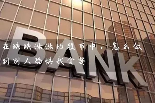 在跌跌涨涨的股市中，怎么做到别人恐惧我贪婪 (https://www.cnq.net/) 股票基础教程 第1张