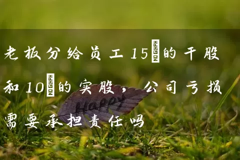 老板分给员工15%的干股和10%的实股，公司亏损需要承担责任吗 (https://www.cnq.net/) 股票基础教程 第1张