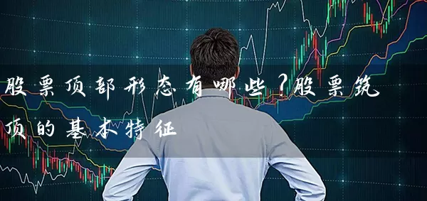 股票顶部形态有哪些?股票筑顶的基本特征 股票基础教程 第1张-学习理财网 股票顶部形态有哪些?股票筑顶的基本特征 (https://www.cnq.net/) 股票基础教程 第1张