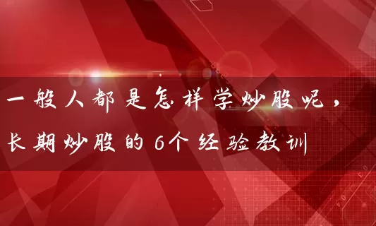 一般人都是怎样学炒股呢，长期炒股的6个经验教训 (https://www.cnq.net/) 股票基础教程 第1张