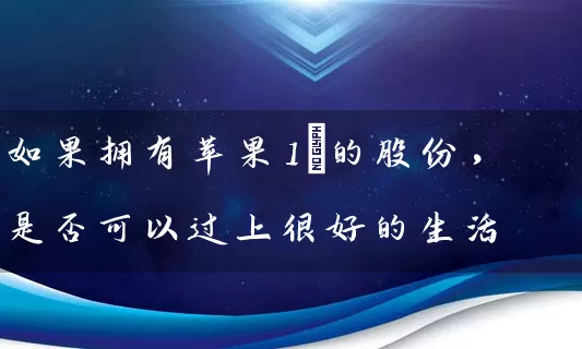 如果拥有苹果1%的股份，是否可以过上很好的生活 (https://www.cnq.net/) 股票基础教程 第1张