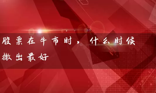 股票在牛市时，什么时候撤出最好 (https://www.cnq.net/) 股票基础教程 第1张